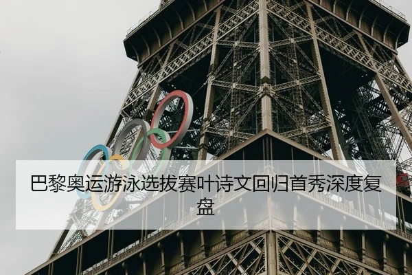 巴黎奥运游泳选拔赛叶诗文回归首秀深度复盘